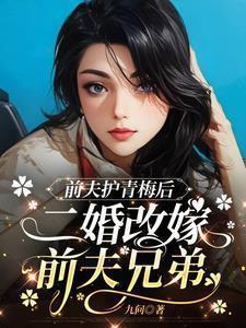 前夫护青梅后,二婚改嫁前夫兄弟