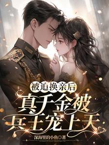 被迫换亲后,真千金被兵王宠上天
